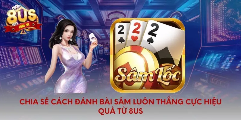 Chia sẻ cách đánh bài sâm luôn thắng cực hiệu quả từ 8US