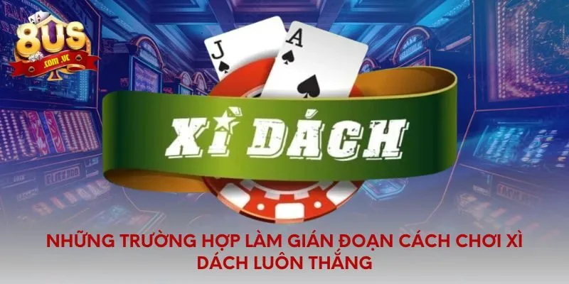 Những trường hợp làm gián đoạn cách chơi xì dách luôn thắng