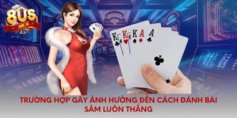Trường hợp gây ảnh hưởng đến cách đánh bài sâm luôn thắng
